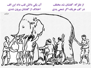 ‫الف‬ ‫این‬ ‫داد‬ ‫لقب‬ ‫دالش‬ ‫یکی‬ ‫آن‬ ‫مختلف‬ ‫شد‬ ‫گفتشان‬ ،‫نظرگه‬ ‫از‬
‫شدی‬ ‫بیرون‬ ‫گفتشان‬ ‫از‬ ‫اختالف‬ ‫بدی‬ ‫شمعی‬ ‫اگر‬ ‫هریک‬ ‫کف‬ ‫در‬
‫مولوی‬
 