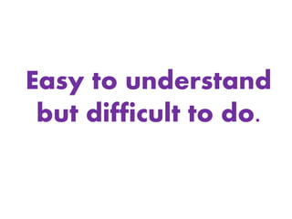 Easy to understand
but difficult to do.
 