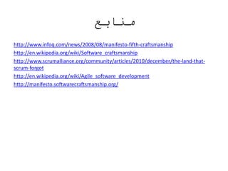 ‫منابع‬
http://www.infoq.com/news/2008/08/manifesto-fifth-craftsmanship
http://en.wikipedia.org/wiki/Software_craftsmanship
http://www.scrumalliance.org/community/articles/2010/december/the-land-that-
scrum-forgot
http://en.wikipedia.org/wiki/Agile_software_development
http://manifesto.softwarecraftsmanship.org/
 