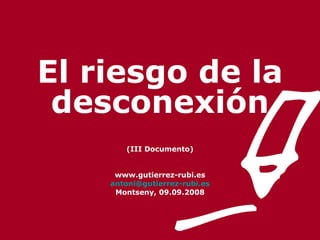 El riesgo de la desconexión (III Documento) www.gutierrez-rubi.es [email_address] Montseny, 09.09.2008 