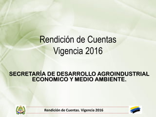 Rendición de Cuentas
Vigencia 2016
SECRETARÍA DE DESARROLLO AGROINDUSTRIAL
ECONOMICO Y MEDIO AMBIENTE.
Rendición de Cuentas. Vigencia 2016
 