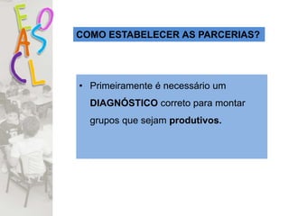 COMO ESTABELECER AS PARCERIAS?
• Primeiramente é necessário um
DIAGNÓSTICO correto para montar
grupos que sejam produtivos.
 
