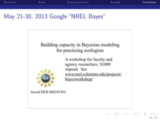 Motivation

Bayes

Evaluating actions

Example

Conclusions

May 21-30, 2013 Google “NREL Bayes”

Building capacity in Bayesian modeling
for practicing ecologists
A workshop for faculty and
agency researchers. $1000
stipend. See
www.nrel.colostate.edu/projects/
bayesworkshop/
Award DEB 000347455

institution-logo

26 / 26

 