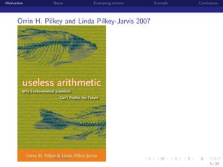 Motivation

Bayes

Evaluating actions

Example

Conclusions

Orrin H. Pilkey and Linda Pilkey-Jarvis 2007

institution-logo

5 / 26

 