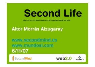 Second Life
    Hay un mundo donde todo lo que imaginas puede ser real




Aitor Morrás Alzugaray

www.secondmind.es
www.mundosl.com
6/11/07