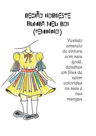 REGIÃO NORDESTE
Bumba meu boi
(feminino)
Vestido
amarelo
de cintura
com saia
godê,
detalhes
em fitas de
cetim
coloridas
na saia e
nas
mangas

 