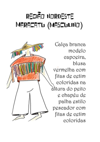 REGIÃO NORDESTE
Maracatu (masculino)
Calça branca
modelo
capoeira,
blusa
vermelha com
fitas de cetim
coloridas na
altura do peito
e chapéu de
palha estilo
pescador com
fitas de cetim
coloridas

 