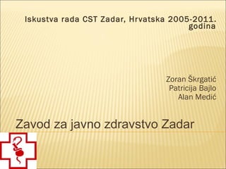 Iskustva rada CST Zadar, Hr vatska 2005-2011.
                                        godina




                                  Zoran Škrgatić
                                   Patricija Bajlo
                                     Alan Medić


Zavod za javno zdravstvo Zadar
 