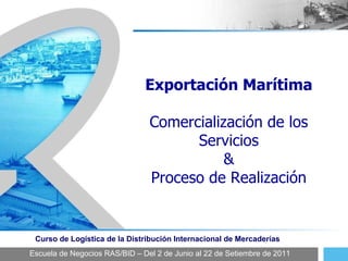 Escuela de Negocios RAS/BID – Del 2 de Junio al 22 de Setiembre de 2011 Curso de Logística de la Distribución Internacional de Mercaderías Exportación Marítima Comercialización de los Servicios & Proceso de Realización 