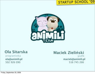 Ola Sitarska             Maciek Zieliński
     programistka                           graﬁk
     ola@animili.pl               maciek@animili.pl
     502 926 090                      516 745 266



Friday, September 25, 2009
 