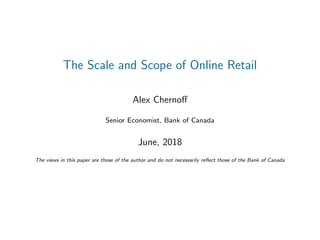 The Scale and Scope of Online Retail
Alex Chernoﬀ
Senior Economist, Bank of Canada
June, 2018
The views in this paper are those of the author and do not necessarily reﬂect those of the Bank of Canada
 