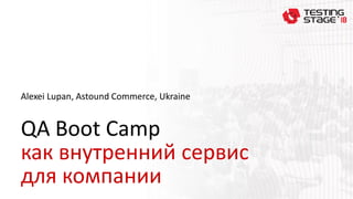 QA Boot Camp
как внутренний сервис
для компании
Alexei Lupan, Astound Commerce, Ukraine
 