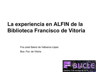 La experiencia en ALFIN de la 
Biblioteca Francisco de Vitoria 
Fco.José Sáenz de Valluerca López 
Bca. Fco. de Vitoria 
 