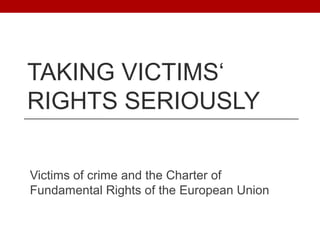 TAKING VICTIMS‘
RIGHTS SERIOUSLY

Victims of crime and the Charter of
Fundamental Rights of the European Union
 