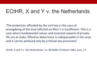 ECtHR, X and Y v. the Netherlands

‘The protection afforded by the civil law in the case of
wrongdoing of the kind inflict...
