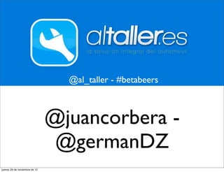 @al_taller - #betabeers



                               @juancorbera -
                                @germanDZ
jueves 29 de noviembre de 12
 