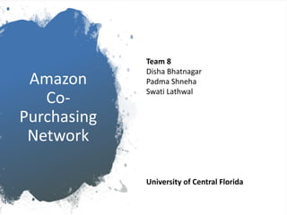 Amazon
Co-
Purchasing
Network
Team 8
Disha Bhatnagar
Padma Shneha
Swati Lathwal
University of Central Florida
 