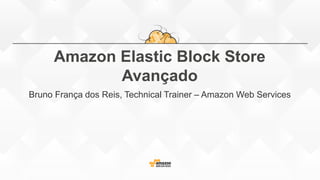Amazon Elastic Block Store
Avançado
Bruno França dos Reis, Technical Trainer – Amazon Web Services
 
