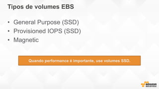 Tipos de volumes EBS
• General Purpose (SSD)
• Provisioned IOPS (SSD)
• Magnetic
Quando performance é importante, use volumes SSD.
 