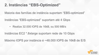 2. Instâncias “EBS-Optimized”
Maioria das famílias de instância suportam “EBS-optimized”
Instâncias “EBS-optimized” suportam até 4 Gbps
• Realize 32.000 IOPS de 16kB, ou 500 MB/s
Instâncias EC2 *.8xlarge suportam rede de 10 Gbps
Máximo IOPS por instância é ~48.000 IOPS de 16kB de E/S
 