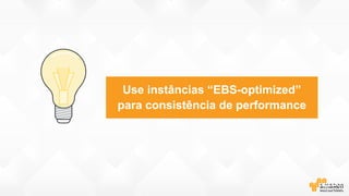 Use instâncias “EBS-optimized”
para consistência de performance
 