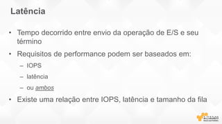 Latência
• Tempo decorrido entre envio da operação de E/S e seu
término
• Requisitos de performance podem ser baseados em:
– IOPS
– latência
– ou ambos
• Existe uma relação entre IOPS, latência e tamanho da fila
 