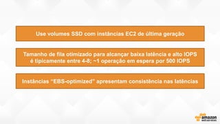 Tamanho de fila otimizado para alcançar baixa latência e alto IOPS
é tipicamente entre 4-8; ~1 operação em espera por 500 IOPS
Instâncias “EBS-optimized” apresentam consistência nas latências
Use volumes SSD com instâncias EC2 de última geração
 