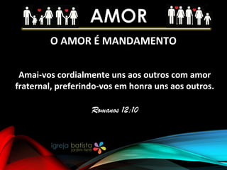 O AMOR É MANDAMENTO
Amai-vos cordialmente uns aos outros com amor
fraternal, preferindo-vos em honra uns aos outros.
Romanos 12:10
 