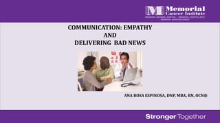 COMMUNICATION: EMPATHY
AND
DELIVERING BAD NEWS
ANA ROSA ESPINOSA, DNP, MBA, RN, OCN®
 