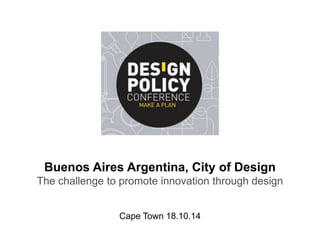 Buenos Aires Argentina, City of Design The challenge to promote innovation through design Cape Town 18.10.14  