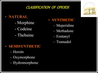 CLASSIFICATION OF OPIOIDS
• NATURAL
- Morphine
- Codeine
- Thebaine
• SEMISYNTHETIC
– Heroin
– Oxymorphone
– Hydromorphone
• SYNTHETIC
– Meperidine
– Methadone
– Fentanyl
– Tramadol
 