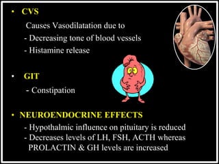 • CVS
Causes Vasodilatation due to
- Decreasing tone of blood vessels
- Histamine release
• GIT
- Constipation
• NEUROENDOCRINE EFFECTS
- Hypothalmic influence on pituitary is reduced
- Decreases levels of LH, FSH, ACTH whereas
PROLACTIN & GH levels are increased
 