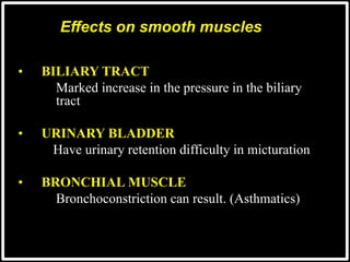 Effects on smooth muscles
• BILIARY TRACT
Marked increase in the pressure in the biliary
tract
• URINARY BLADDER
Have urinary retention difficulty in micturation
• BRONCHIAL MUSCLE
Bronchoconstriction can result. (Asthmatics)
 