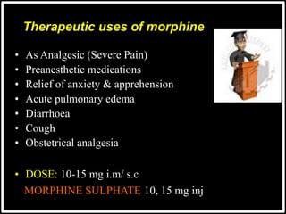 Therapeutic uses of morphine
• As Analgesic (Severe Pain)
• Preanesthetic medications
• Relief of anxiety & apprehension
• Acute pulmonary edema
• Diarrhoea
• Cough
• Obstetrical analgesia
• DOSE: 10-15 mg i.m/ s.c
MORPHINE SULPHATE 10, 15 mg inj
 