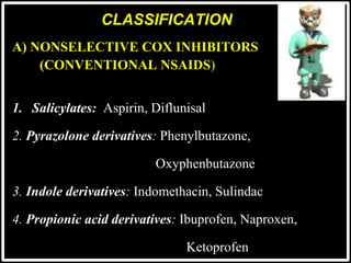 CLASSIFICATION
A) NONSELECTIVE COX INHIBITORS
(CONVENTIONAL NSAIDS)
1. Salicylates: Aspirin, Diflunisal
2. Pyrazolone derivatives: Phenylbutazone,
Oxyphenbutazone
3. Indole derivatives: Indomethacin, Sulindac
4. Propionic acid derivatives: Ibuprofen, Naproxen,
Ketoprofen
 