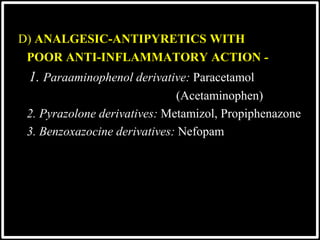 @drashishagg
D) ANALGESIC-ANTIPYRETICS WITH
POOR ANTI-INFLAMMATORY ACTION -
1. Paraaminophenol derivative: Paracetamol
(Acetaminophen)
2. Pyrazolone derivatives: Metamizol, Propiphenazone
3. Benzoxazocine derivatives: Nefopam
 