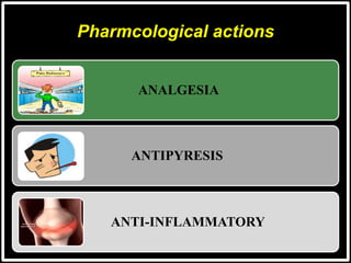 Pharmcological actions
ANALGESIA
ANTIPYRESIS
ANTI-INFLAMMATORY
 