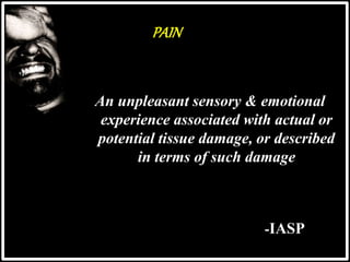 PAIN
An unpleasant sensory & emotional
experience associated with actual or
potential tissue damage, or described
in terms of such damage
-IASP
 