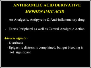 MEPHENAMIC ACID
- An Analgesic, Antipyretic & Anti-inflammatory drug,
- Exerts Peripheral as well as Central Analgesic Action
Adverse effects :
- Diarrhoea
- Epigastric distress is complained, but gut bleeding is
 not significant
ANTHRANILIC ACID DERIVATIVE
 