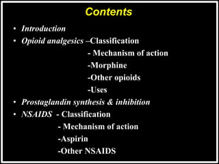 • Introduction
• Opioid analgesics –Classification
- Mechanism of action
-Morphine
-Other opioids
-Uses
• Prostaglandin synthesis & inhibition
• NSAIDS - Classification
- Mechanism of action
-Aspirin
-Other NSAIDS
Contents
 