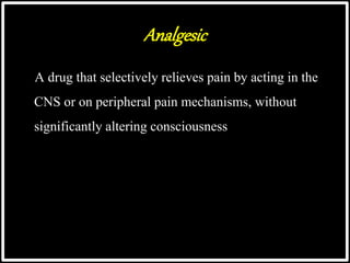 Analgesic
A drug that selectively relieves pain by acting in the
CNS or on peripheral pain mechanisms, without
significantly altering consciousness
 