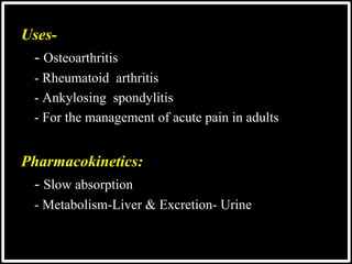 Uses-
- Osteoarthritis
 - Rheumatoid arthritis
 - Ankylosing spondylitis
 - For the management of acute pain in adults
Pharmacokinetics:
- Slow absorption
 - Metabolism-Liver & Excretion- Urine
 