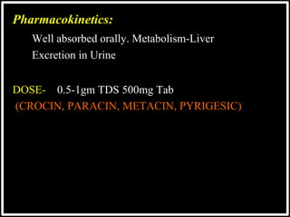 Pharmacokinetics:
Well absorbed orally. Metabolism-Liver
 Excretion in Urine
DOSE- 0.5-1gm TDS 500mg Tab
(CROCIN, PARACIN, METACIN, PYRIGESIC)
 