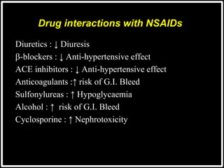@drashishagg
Diuretics : ↓ Diuresis
-blockers : ↓ Anti-hypertensive effect
ACE inhibitors : ↓ Anti-hypertensive effect
Anticoagulants :↑ risk of G.I. Bleed
Sulfonylureas : ↑ Hypoglycaemia
Alcohol : ↑ risk of G.I. Bleed
Cyclosporine : ↑ Nephrotoxicity
Drug interactions with NSAIDs
 
