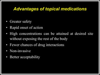 Advantages of topical medications
• Greater safety
• Rapid onset of action
• High concentrations can be attained at desired site
without exposing the rest of the body
• Fewer chances of drug interactions
• Non-invasive
• Better acceptability
 