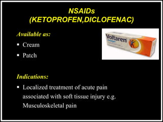 NSAIDs
(KETOPROFEN,DICLOFENAC)
Available as:
 Cream
 Patch
Indications:
 Localized treatment of acute pain
associated with soft tissue injury e.g.
Musculoskeletal pain
 