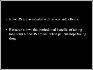 • NSAIDS are associated with severe side effects
• Research shows that periodontal benefits of taking
long term NSAIDS are lost when patient stops taking
drug
 