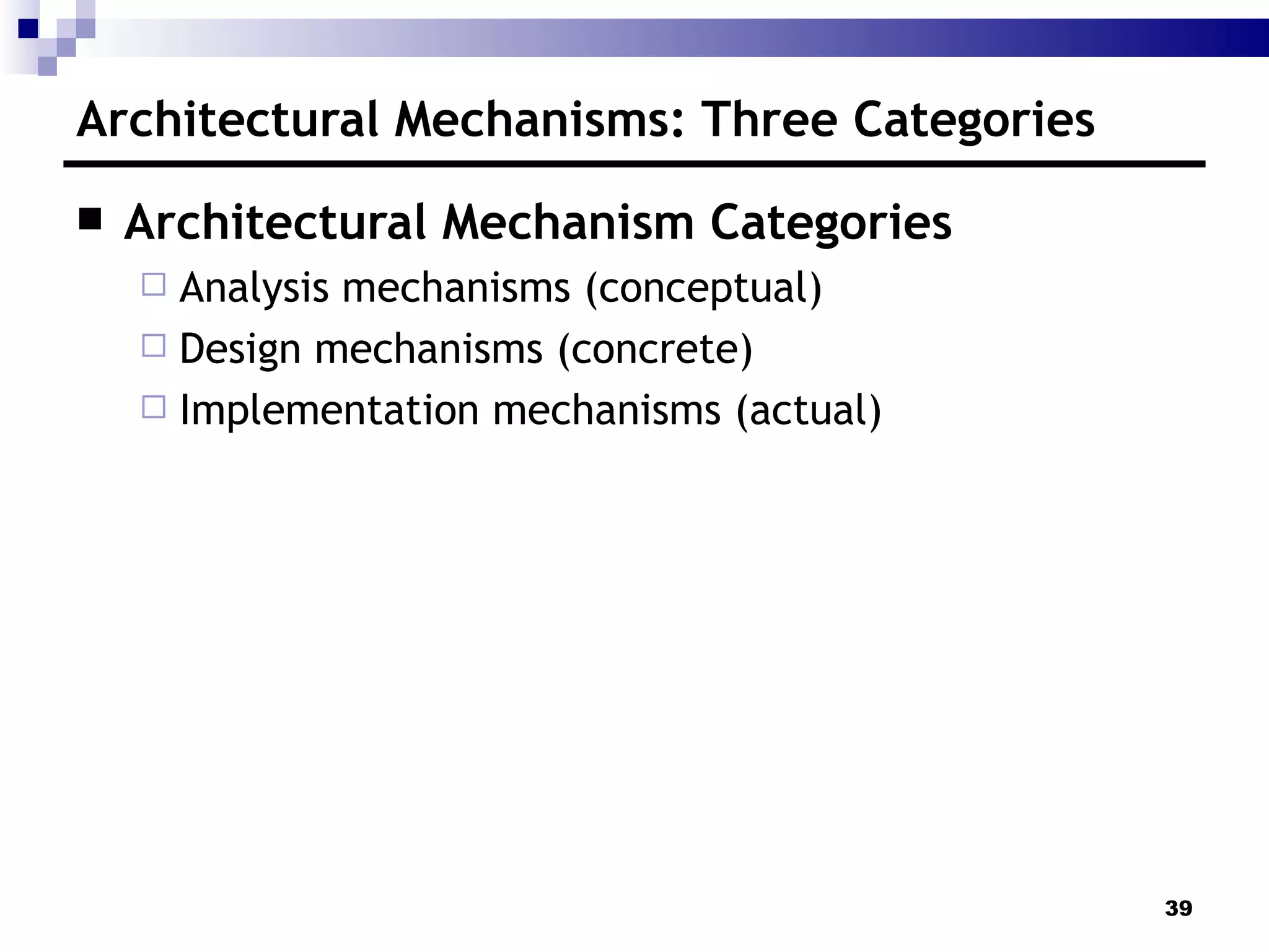 Architectural Mechanisms: Three Categories Architectural Mechanism Categories Analysis mechanisms (conceptual) Design mechanisms (concrete) Implementation mechanisms (actual) 