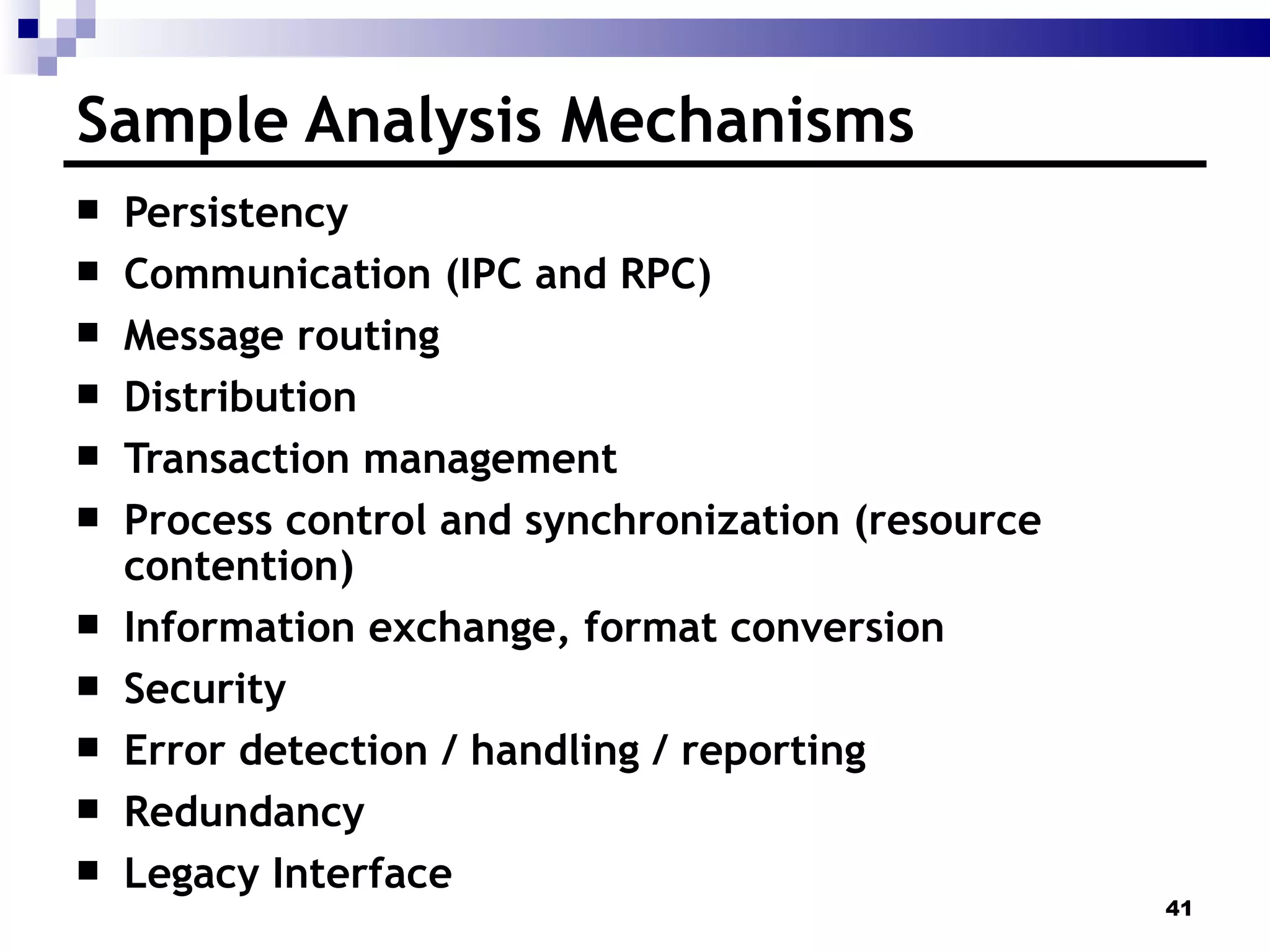 Sample Analysis Mechanisms Persistency Communication (IPC and RPC) Message routing  Distribution Transaction management  Process control and synchronization (resource contention) Information exchange, format conversion Security  Error detection / handling / reporting Redundancy  Legacy Interface 