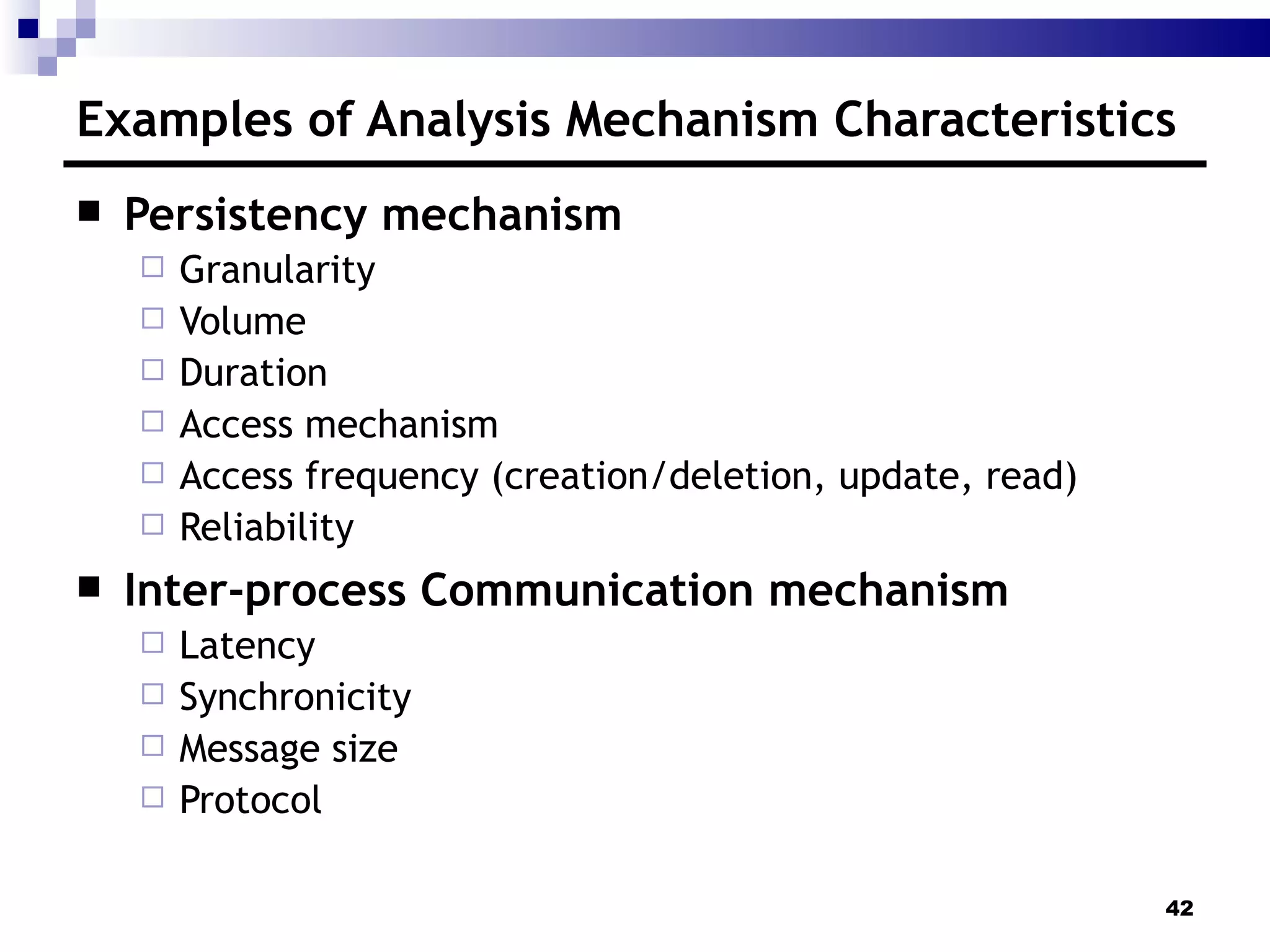 Examples of Analysis Mechanism Characteristics Persistency mechanism Granularity Volume Duration Access mechanism Access frequency (creation/deletion, update, read) Reliability Inter-process Communication mechanism Latency Synchronicity Message size Protocol 
